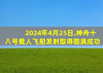 2024年4月25日,神舟十八号载人飞船发射取得圆满成功