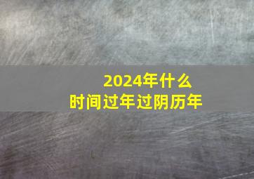 2024年什么时间过年过阴历年