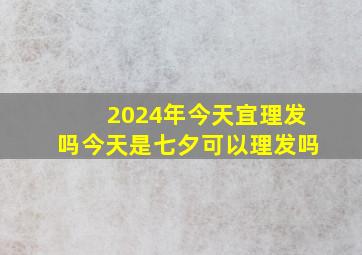 2024年今天宜理发吗今天是七夕可以理发吗