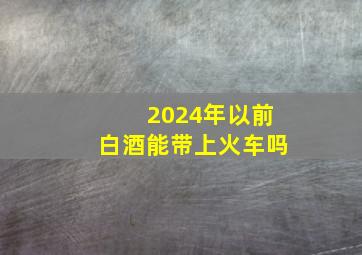 2024年以前白酒能带上火车吗