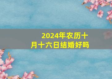 2024年农历十月十六日结婚好吗