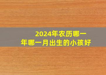 2024年农历哪一年哪一月出生的小孩好