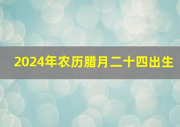 2024年农历腊月二十四出生