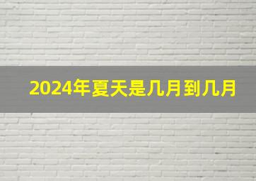 2024年夏天是几月到几月