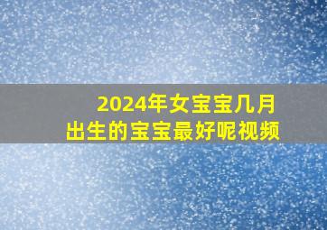 2024年女宝宝几月出生的宝宝最好呢视频