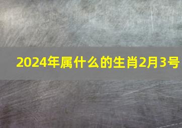 2024年属什么的生肖2月3号