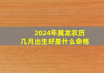 2024年属龙农历几月出生好是什么命格