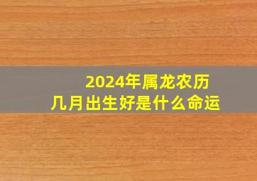 2024年属龙农历几月出生好是什么命运