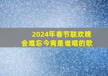 2024年春节联欢晚会难忘今宵是谁唱的歌