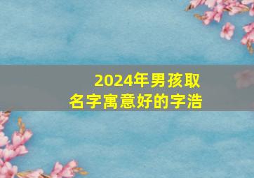 2024年男孩取名字寓意好的字浩