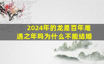 2024年的龙是百年难遇之年吗为什么不能结婚