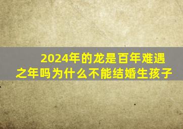 2024年的龙是百年难遇之年吗为什么不能结婚生孩子