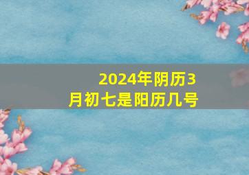 2024年阴历3月初七是阳历几号