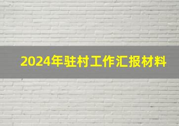 2024年驻村工作汇报材料