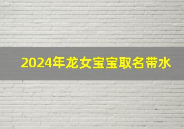 2024年龙女宝宝取名带水