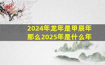 2024年龙年是甲辰年那么2025年是什么年