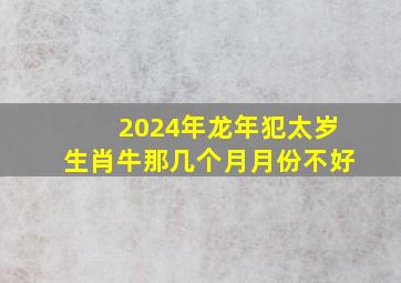 2024年龙年犯太岁生肖牛那几个月月份不好