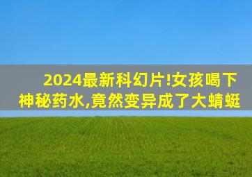 2024最新科幻片!女孩喝下神秘药水,竟然变异成了大蜻蜓