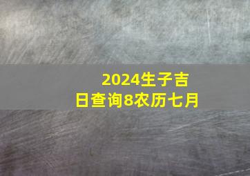 2024生子吉日查询8农历七月