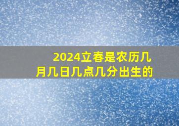 2024立春是农历几月几日几点几分出生的