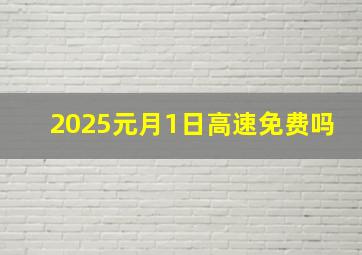 2025元月1日高速免费吗