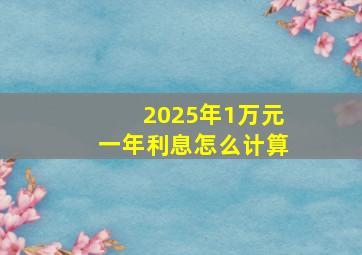 2025年1万元一年利息怎么计算