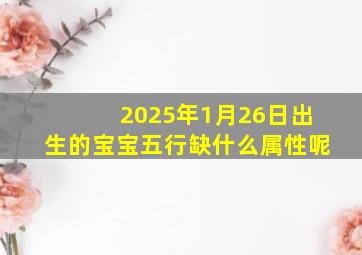 2025年1月26日出生的宝宝五行缺什么属性呢