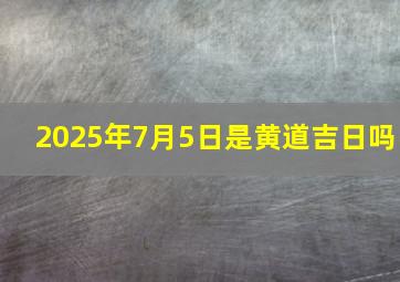 2025年7月5日是黄道吉日吗