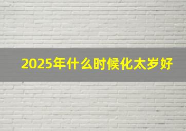 2025年什么时候化太岁好