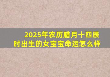 2025年农历腊月十四辰时出生的女宝宝命运怎么样