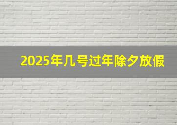 2025年几号过年除夕放假