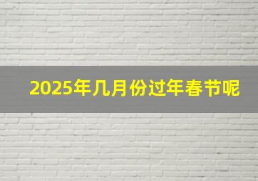 2025年几月份过年春节呢