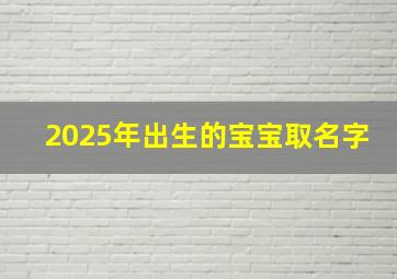 2025年出生的宝宝取名字