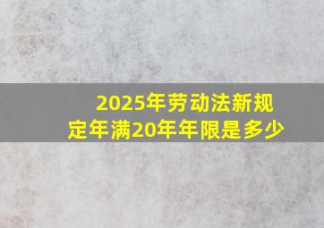 2025年劳动法新规定年满20年年限是多少