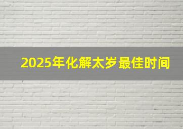 2025年化解太岁最佳时间