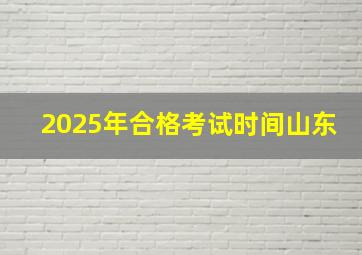 2025年合格考试时间山东