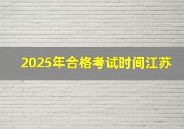 2025年合格考试时间江苏