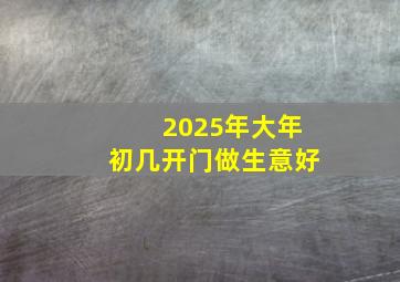 2025年大年初几开门做生意好