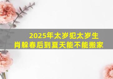 2025年太岁犯太岁生肖躲春后到夏天能不能搬家