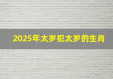 2025年太岁犯太岁的生肖