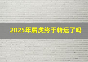 2025年属虎终于转运了吗