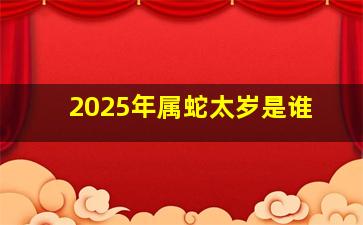 2025年属蛇太岁是谁