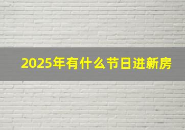 2025年有什么节日进新房