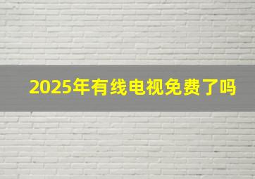 2025年有线电视免费了吗