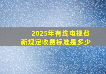 2025年有线电视费新规定收费标准是多少