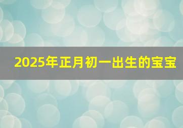 2025年正月初一出生的宝宝