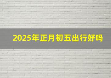 2025年正月初五出行好吗