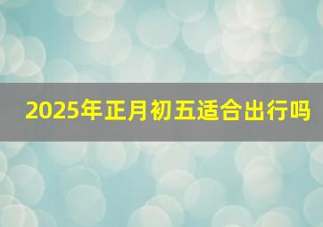 2025年正月初五适合出行吗