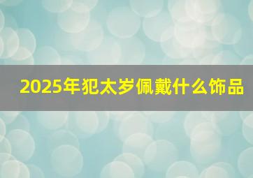 2025年犯太岁佩戴什么饰品