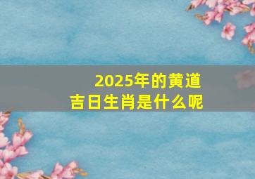 2025年的黄道吉日生肖是什么呢